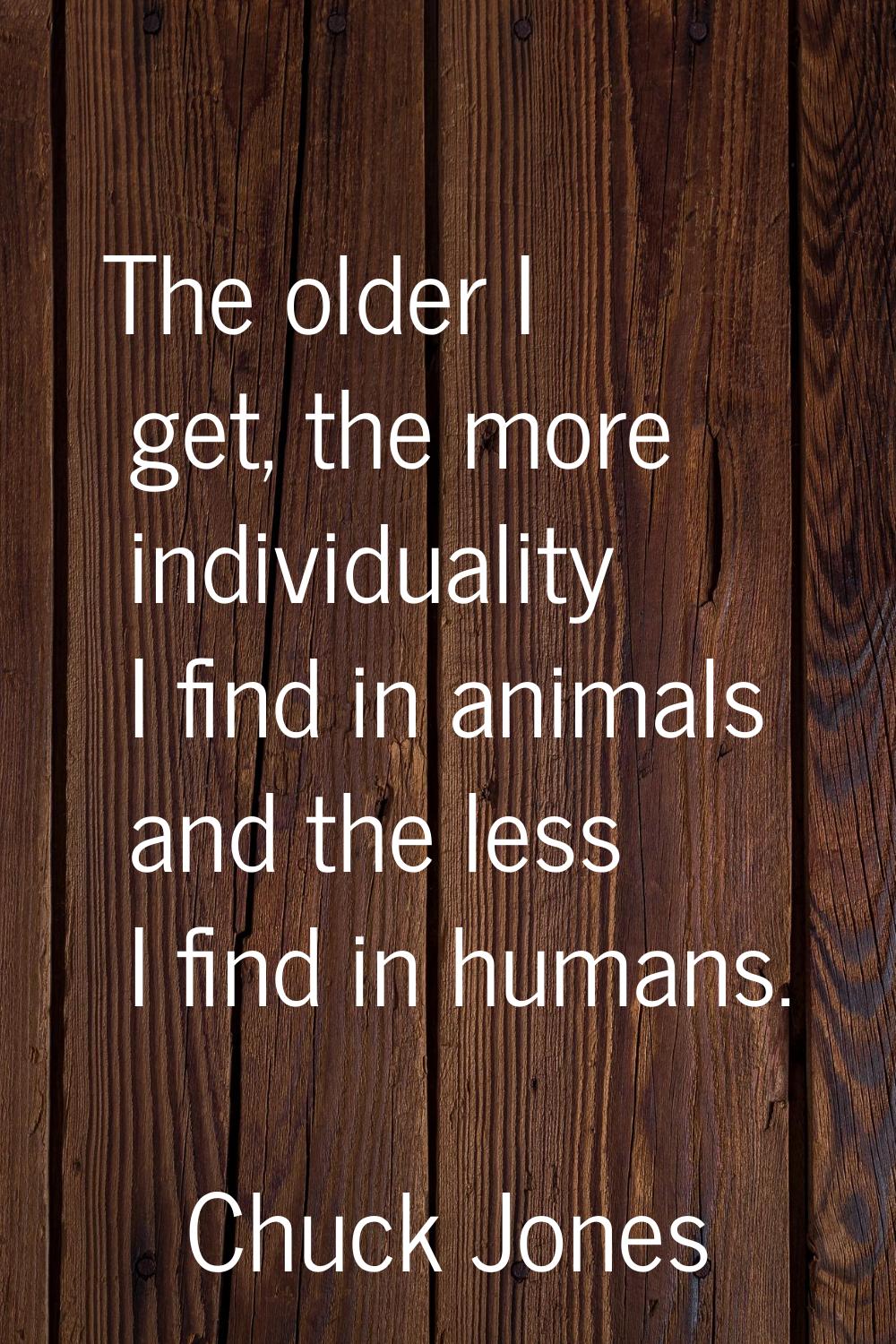 The older I get, the more individuality I find in animals and the less I find in humans.