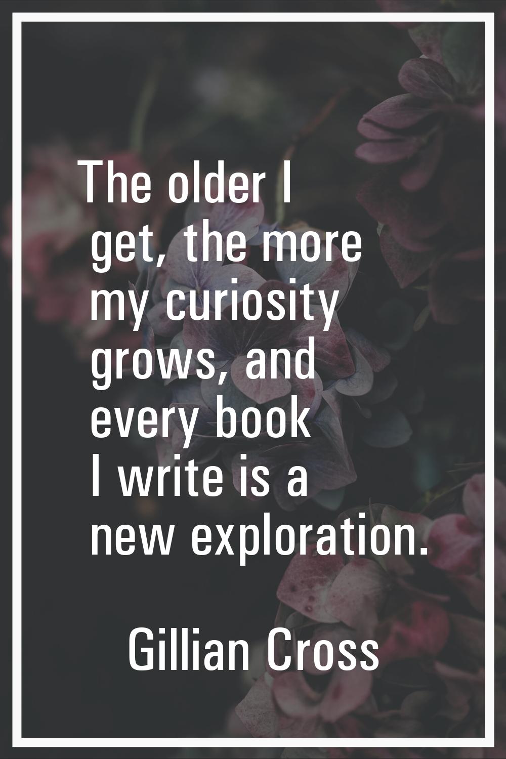The older I get, the more my curiosity grows, and every book I write is a new exploration.