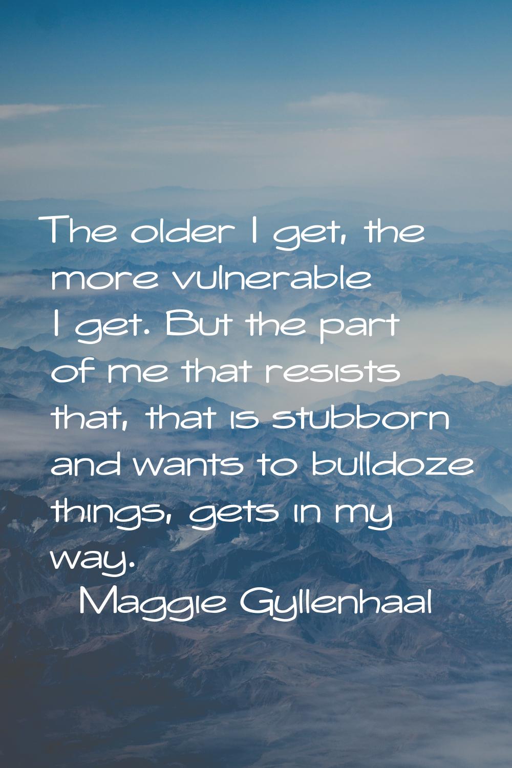 The older I get, the more vulnerable I get. But the part of me that resists that, that is stubborn 