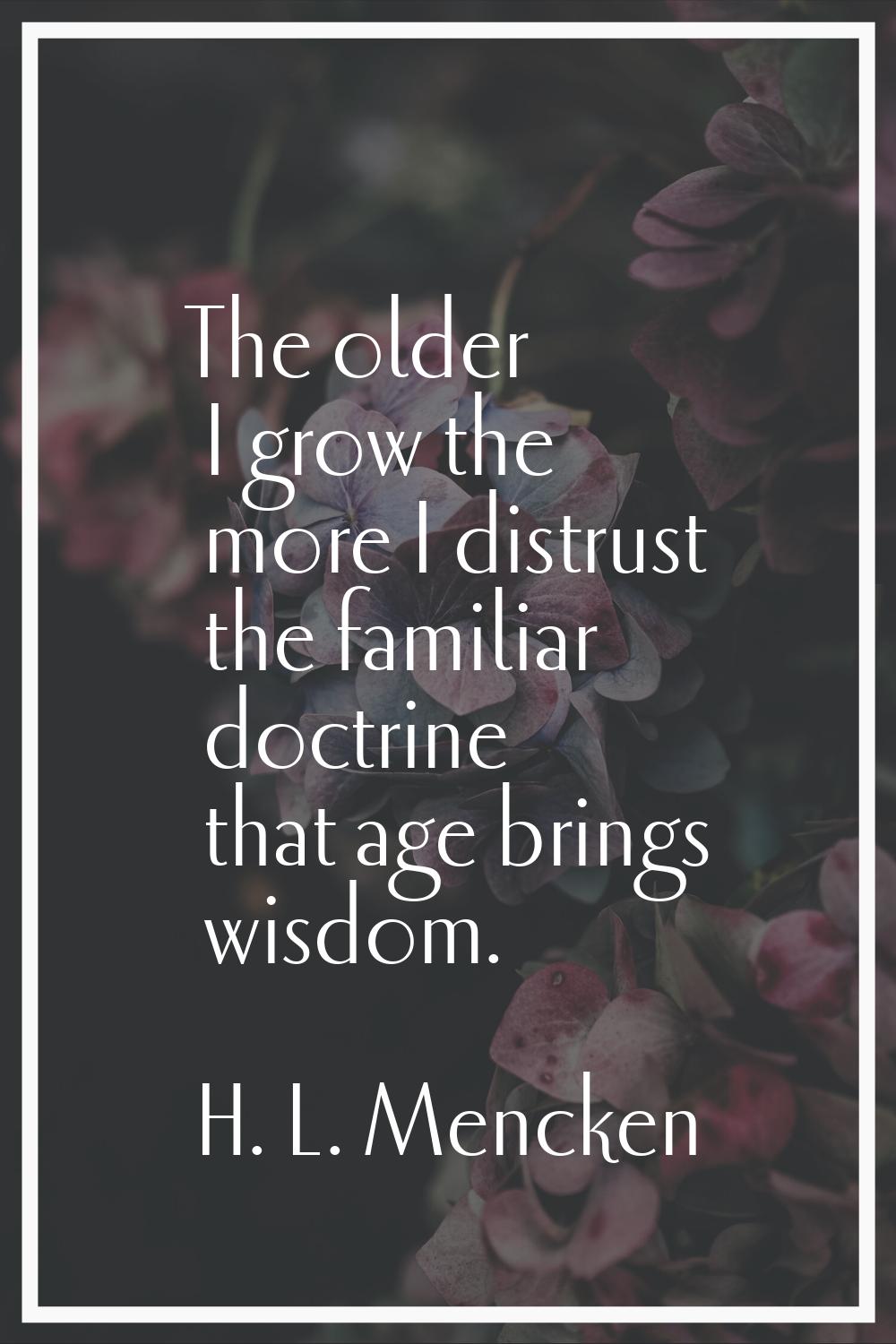 The older I grow the more I distrust the familiar doctrine that age brings wisdom.