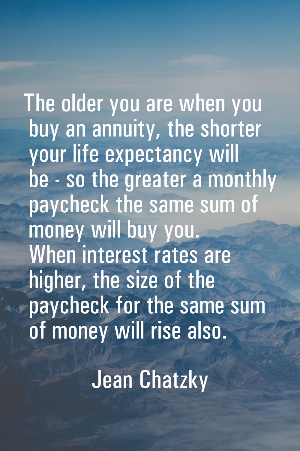 The older you are when you buy an annuity, the shorter your life expectancy will be - so the greate
