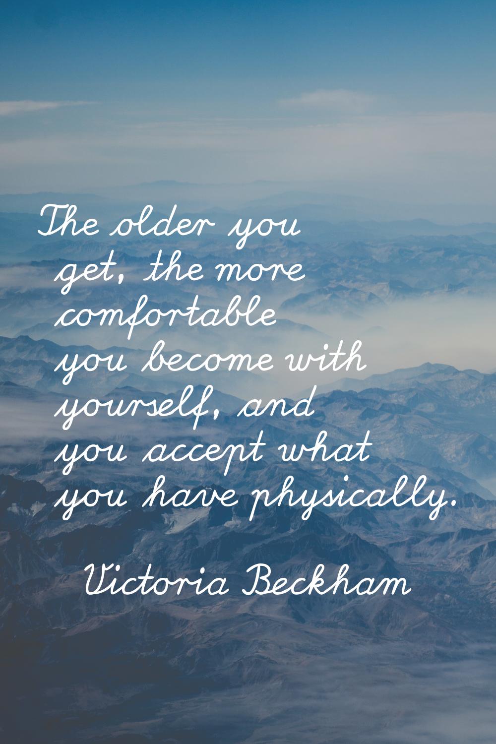 The older you get, the more comfortable you become with yourself, and you accept what you have phys