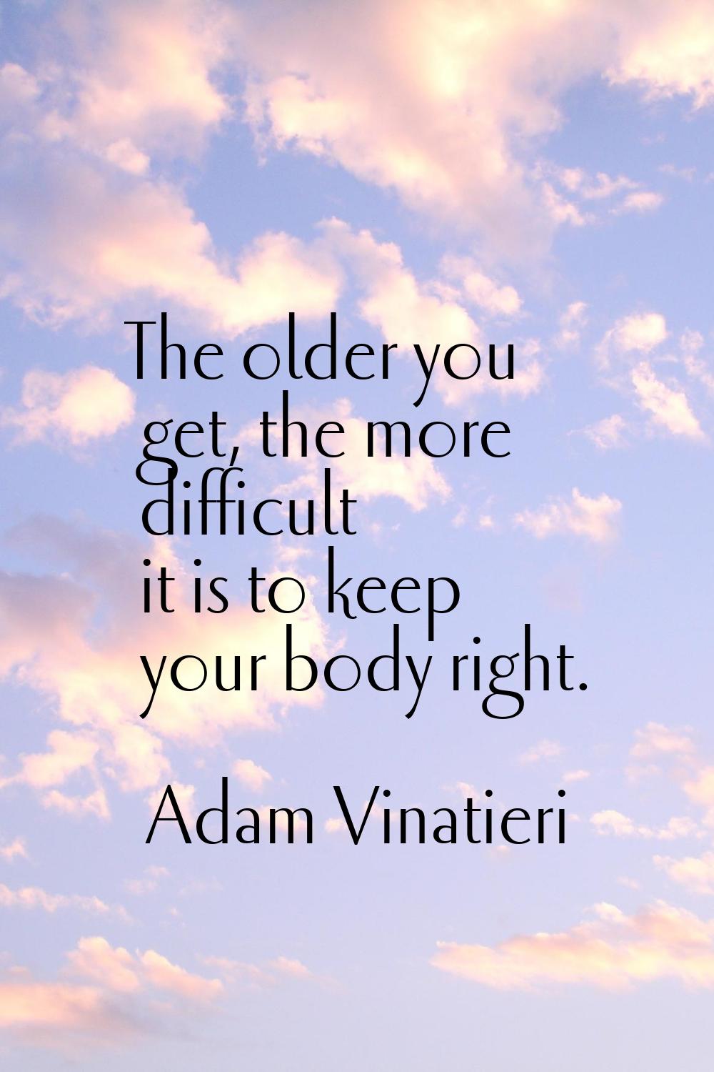 The older you get, the more difficult it is to keep your body right.