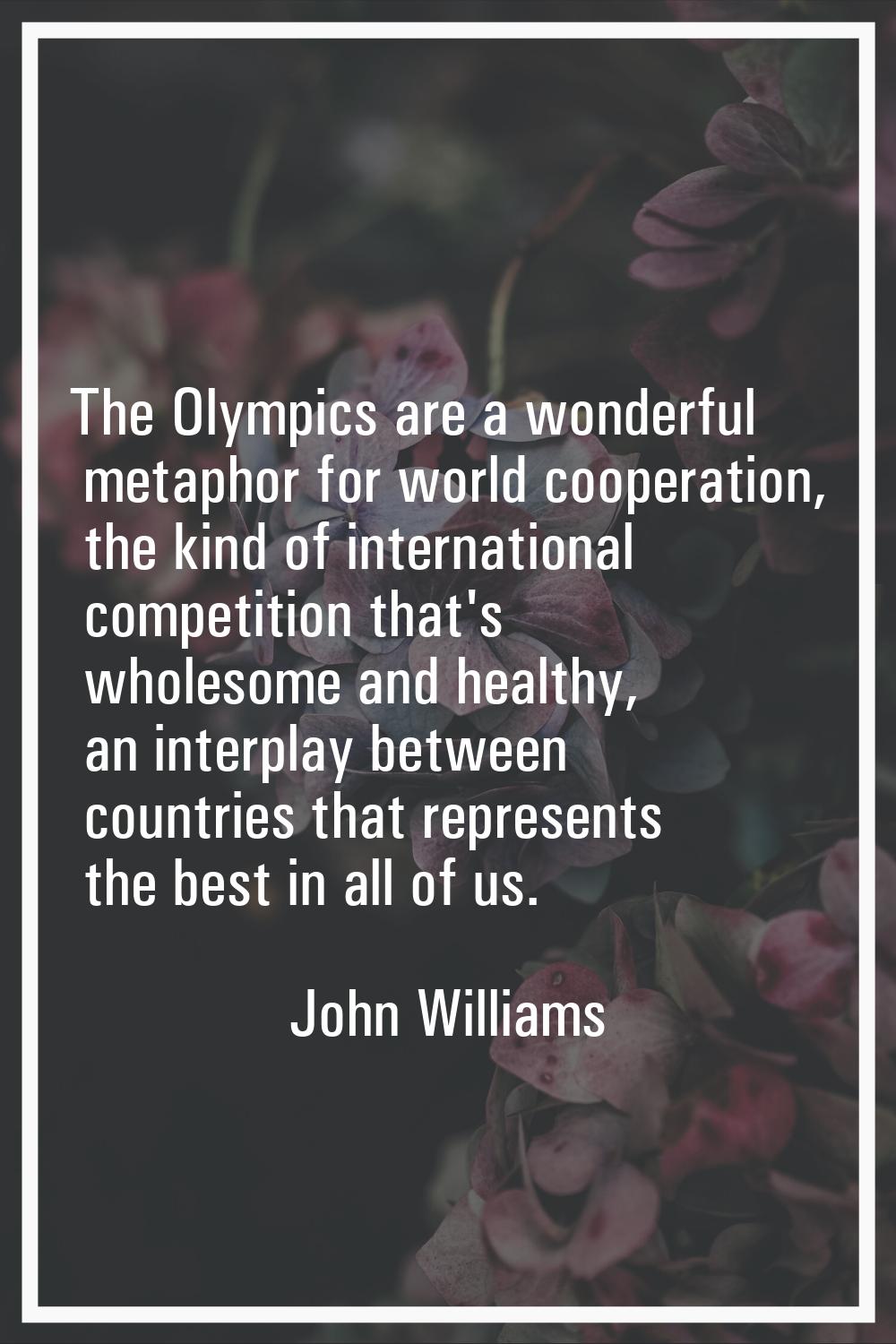 The Olympics are a wonderful metaphor for world cooperation, the kind of international competition 