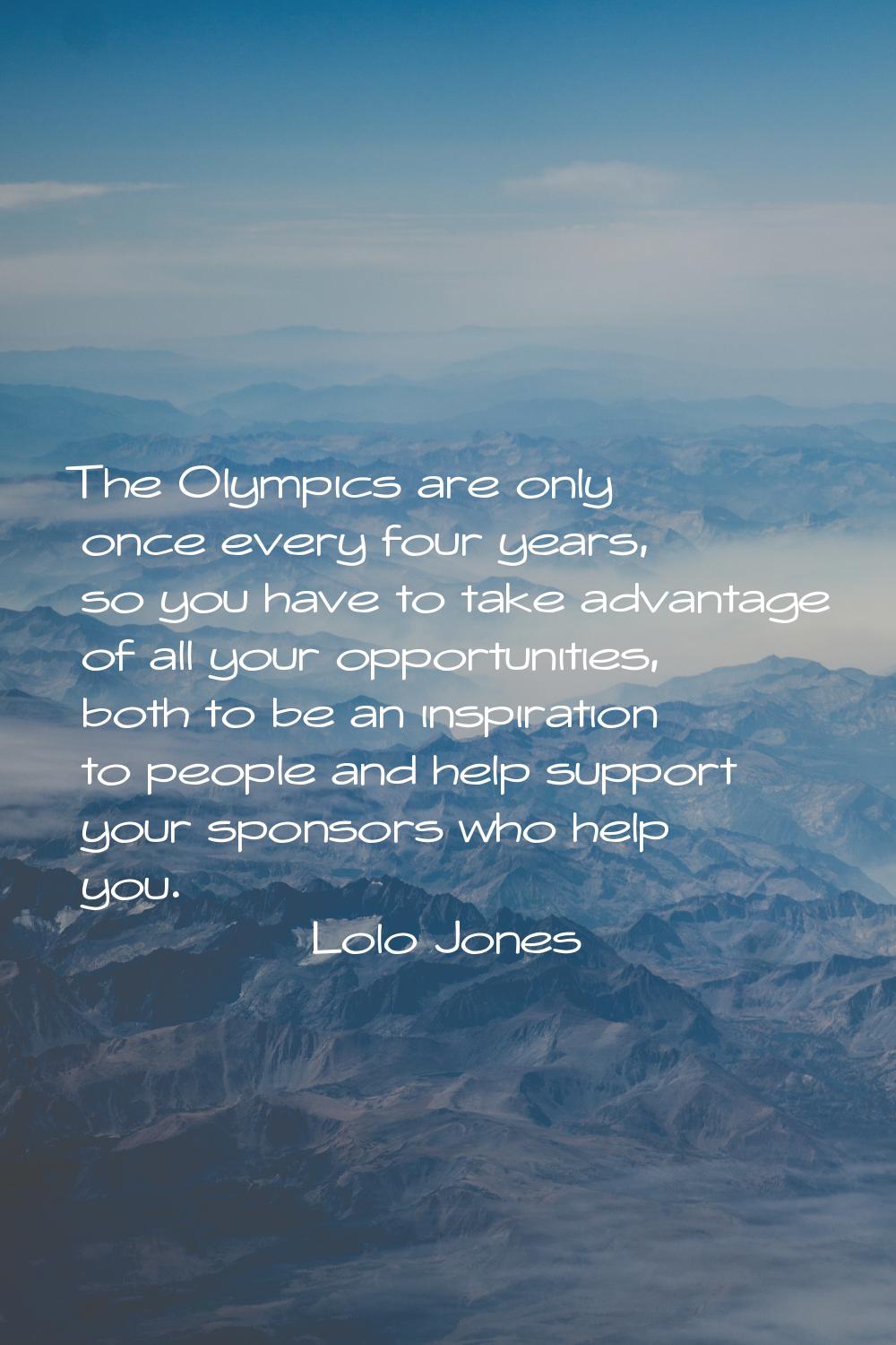 The Olympics are only once every four years, so you have to take advantage of all your opportunitie