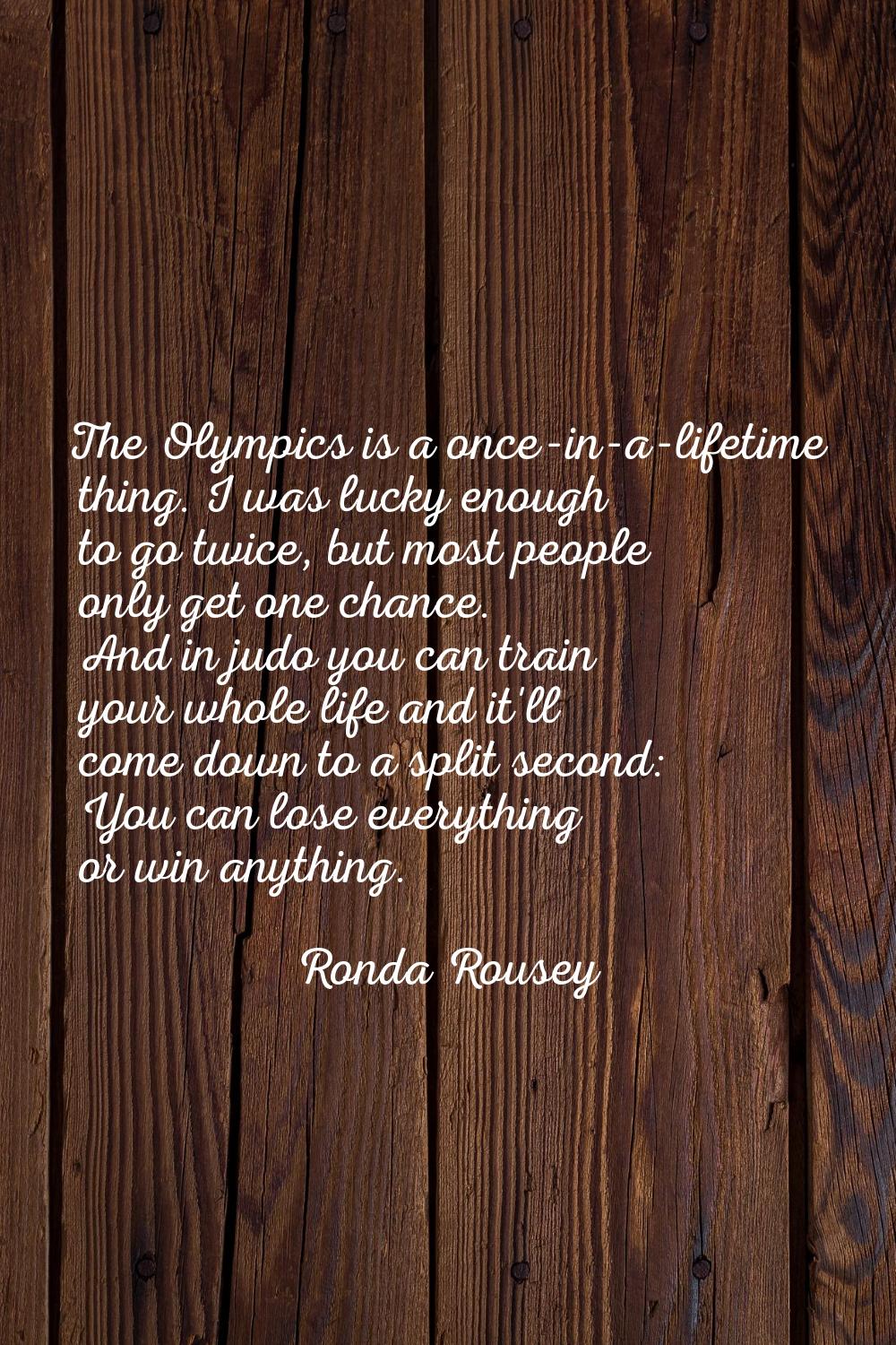 The Olympics is a once-in-a-lifetime thing. I was lucky enough to go twice, but most people only ge