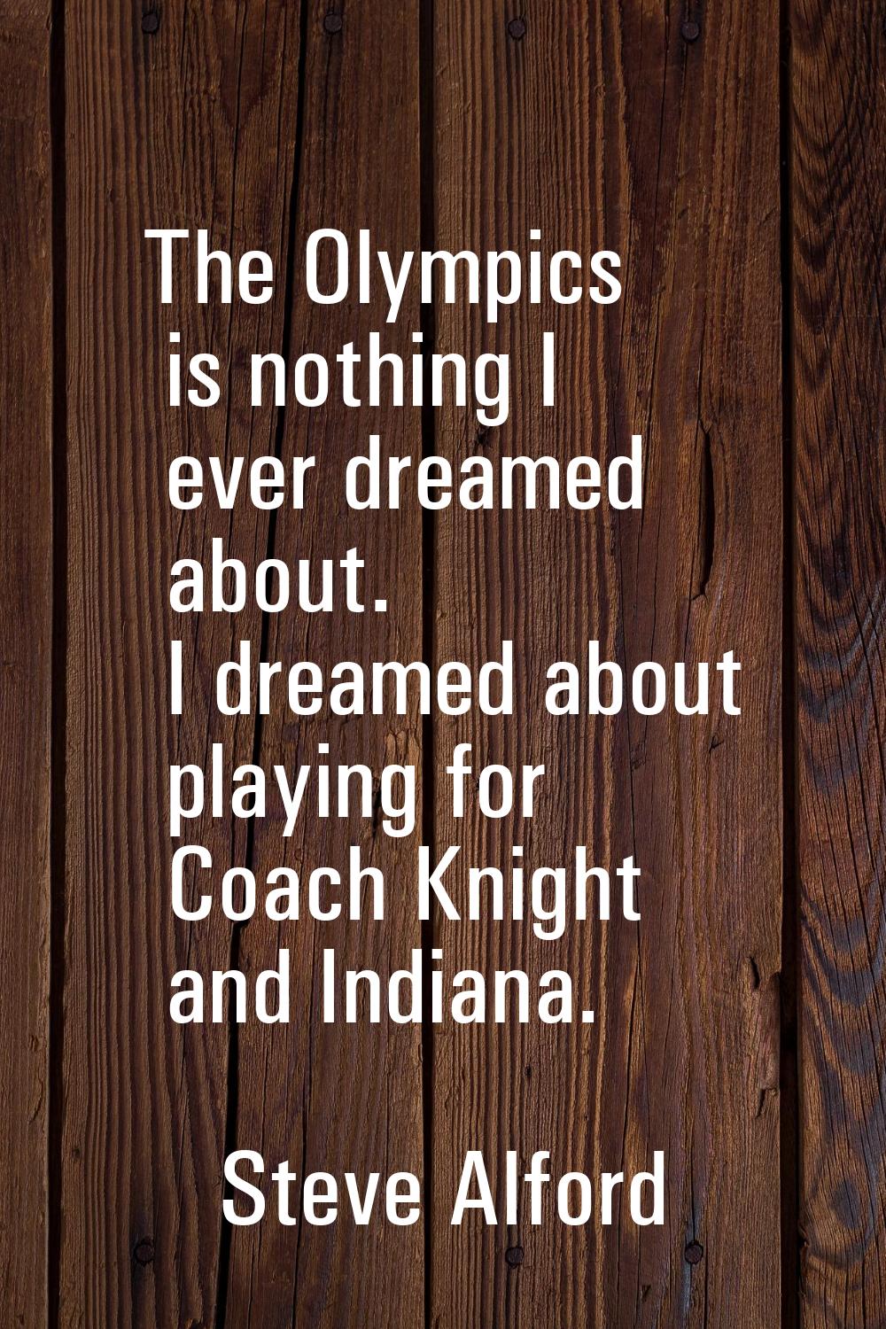 The Olympics is nothing I ever dreamed about. I dreamed about playing for Coach Knight and Indiana.
