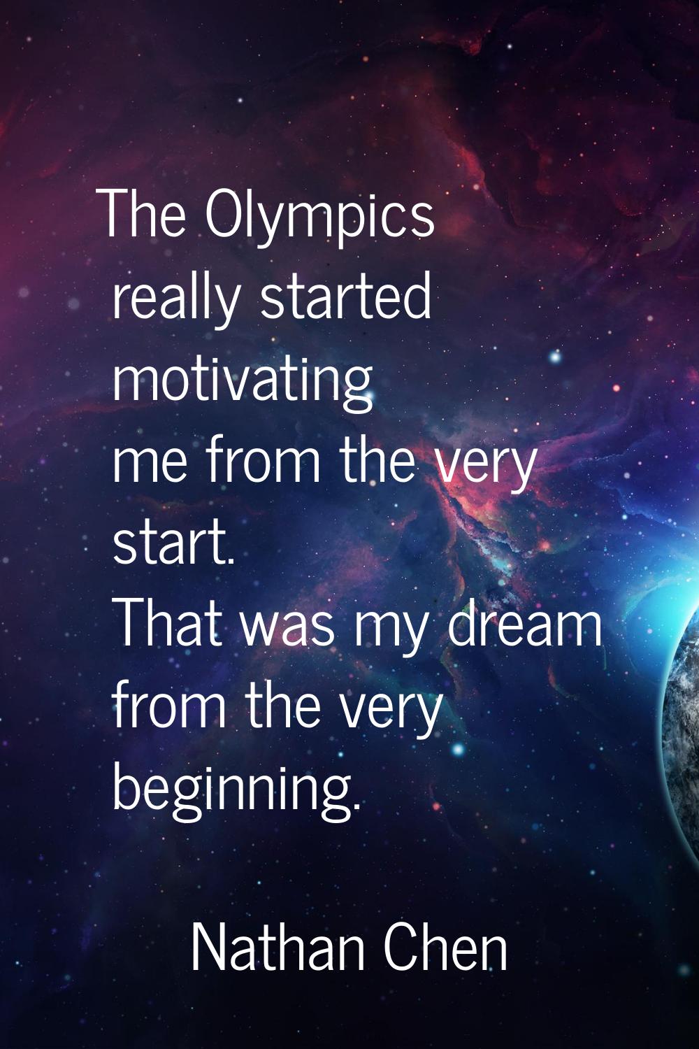 The Olympics really started motivating me from the very start. That was my dream from the very begi