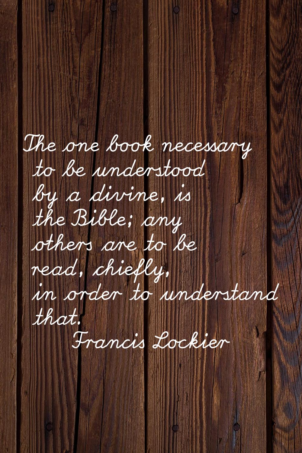 The one book necessary to be understood by a divine, is the Bible; any others are to be read, chief