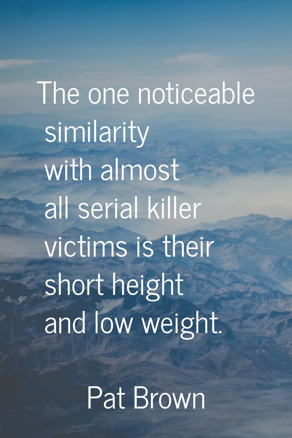 The one noticeable similarity with almost all serial killer victims is their short height and low w