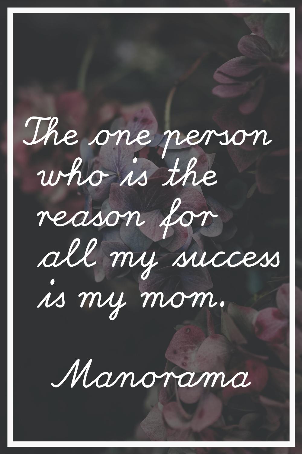 The one person who is the reason for all my success is my mom.