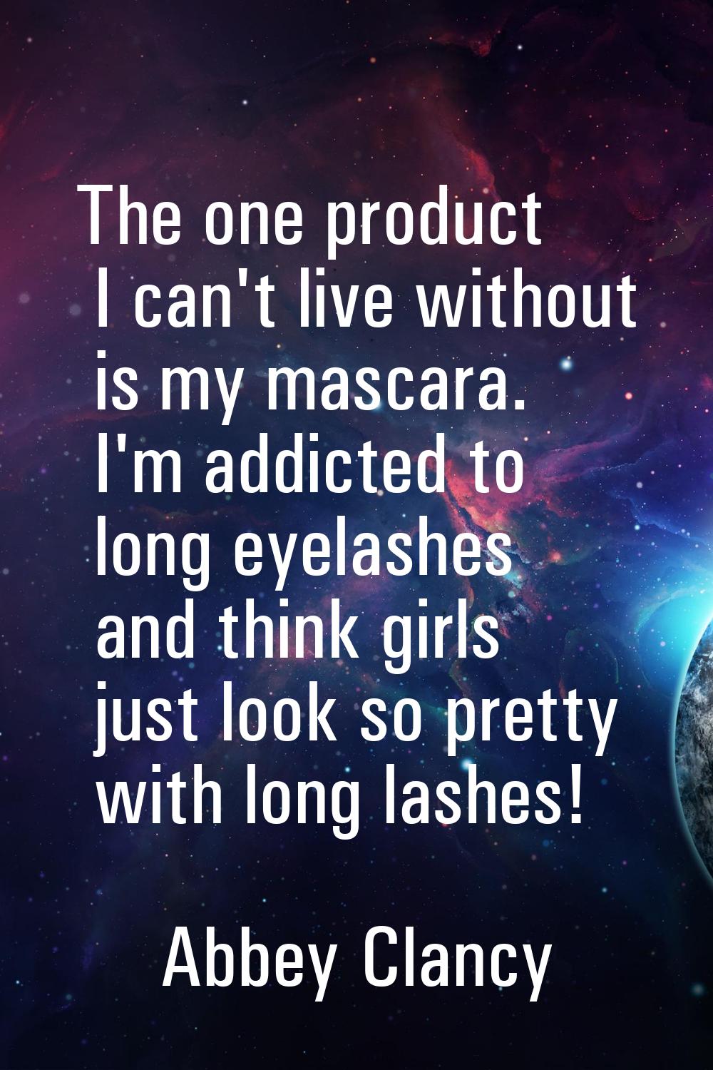The one product I can't live without is my mascara. I'm addicted to long eyelashes and think girls 