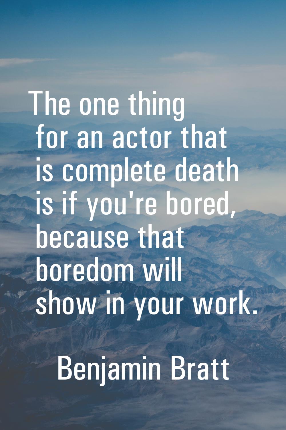 The one thing for an actor that is complete death is if you're bored, because that boredom will sho