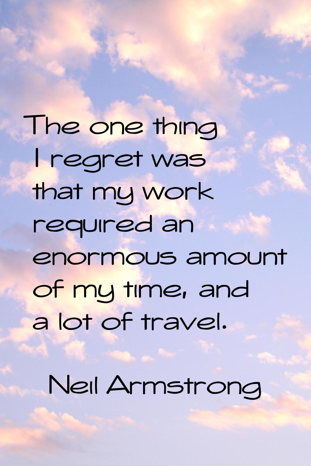 The one thing I regret was that my work required an enormous amount of my time, and a lot of travel