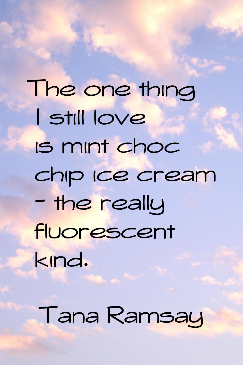 The one thing I still love is mint choc chip ice cream - the really fluorescent kind.