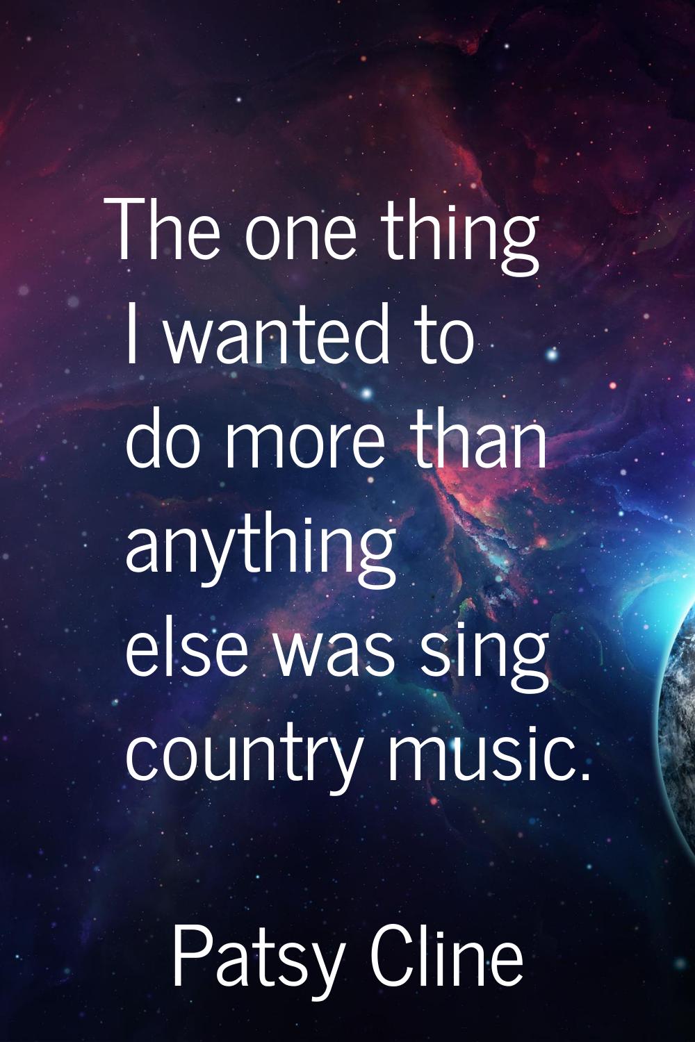 The one thing I wanted to do more than anything else was sing country music.