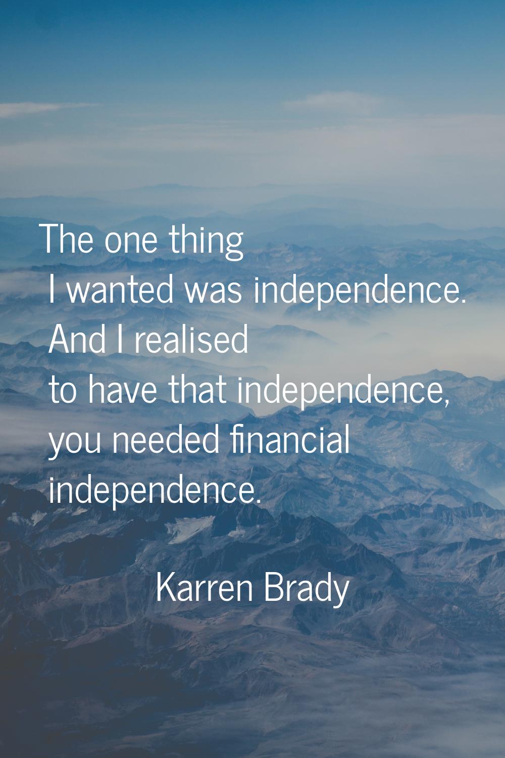 The one thing I wanted was independence. And I realised to have that independence, you needed finan