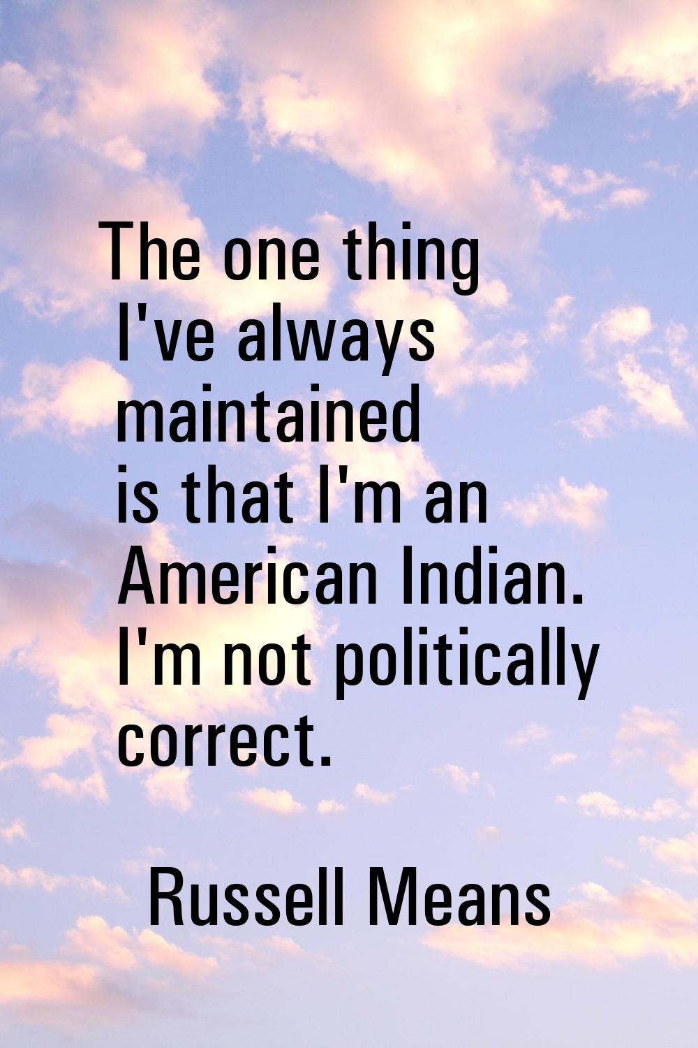 The one thing I've always maintained is that I'm an American Indian. I'm not politically correct.