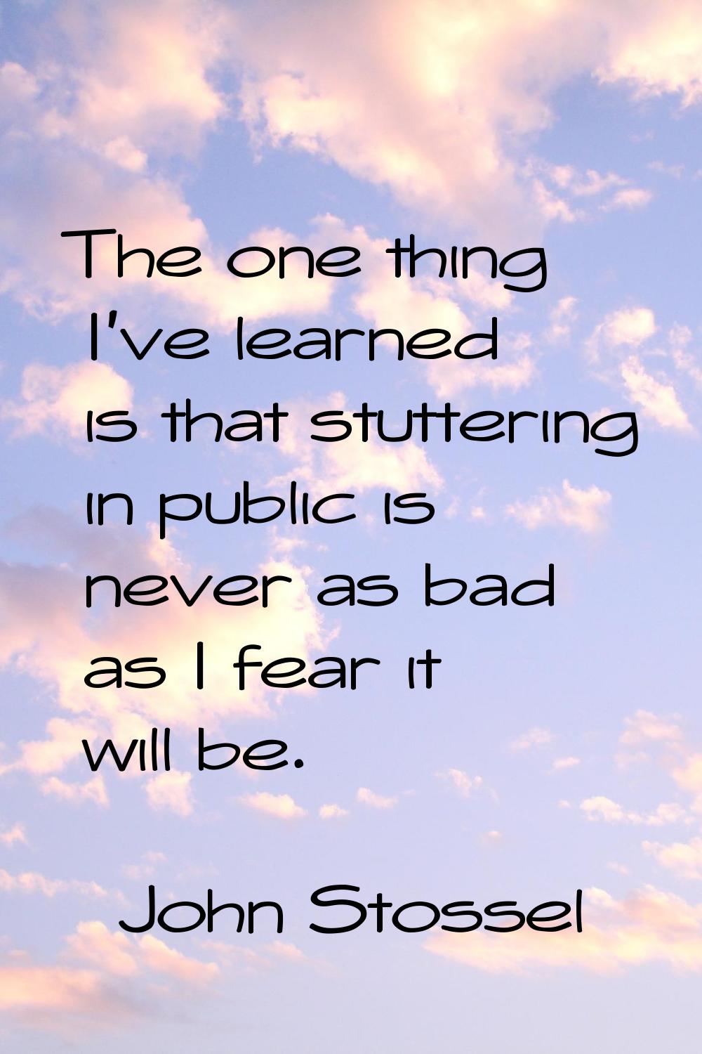 The one thing I've learned is that stuttering in public is never as bad as I fear it will be.