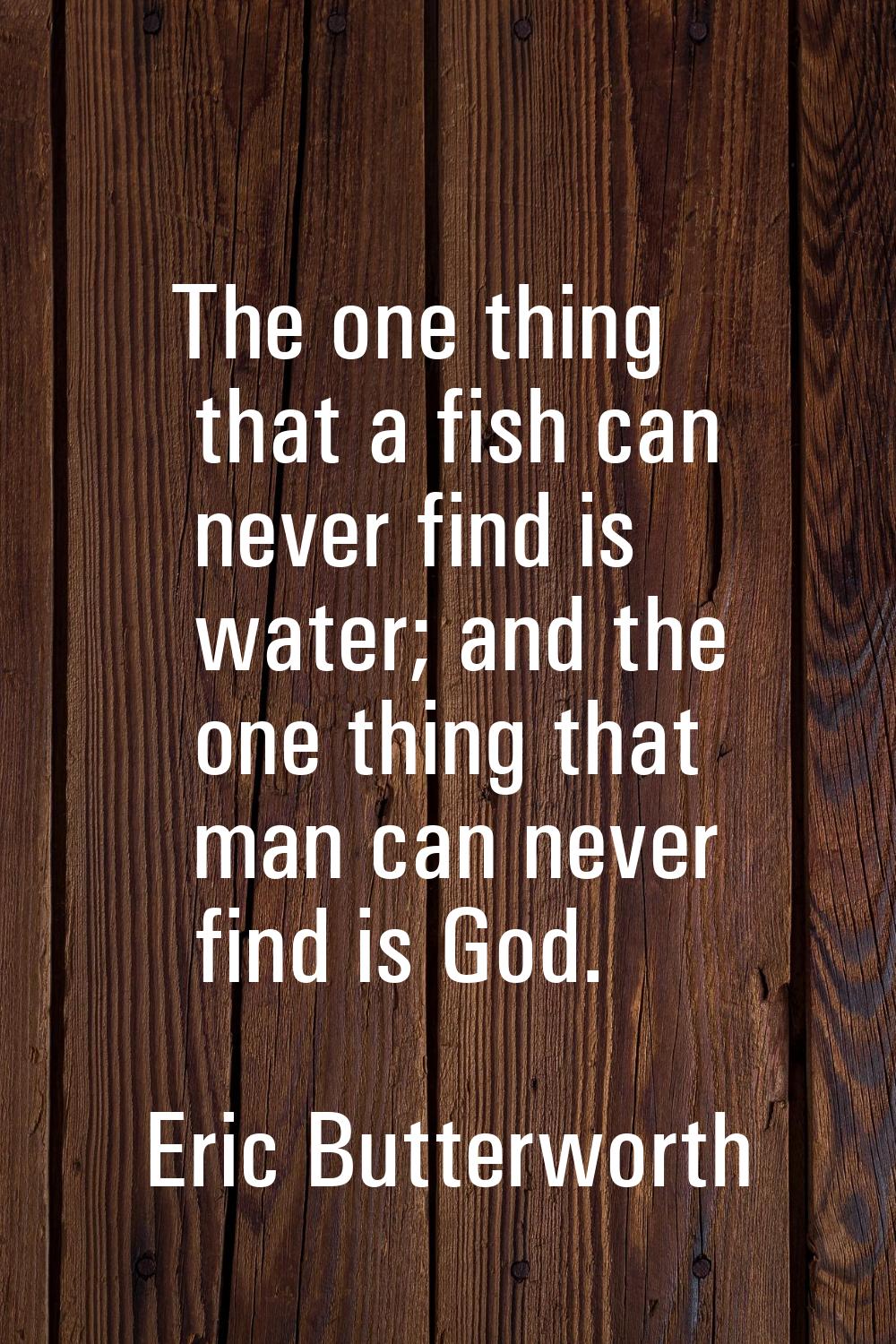 The one thing that a fish can never find is water; and the one thing that man can never find is God