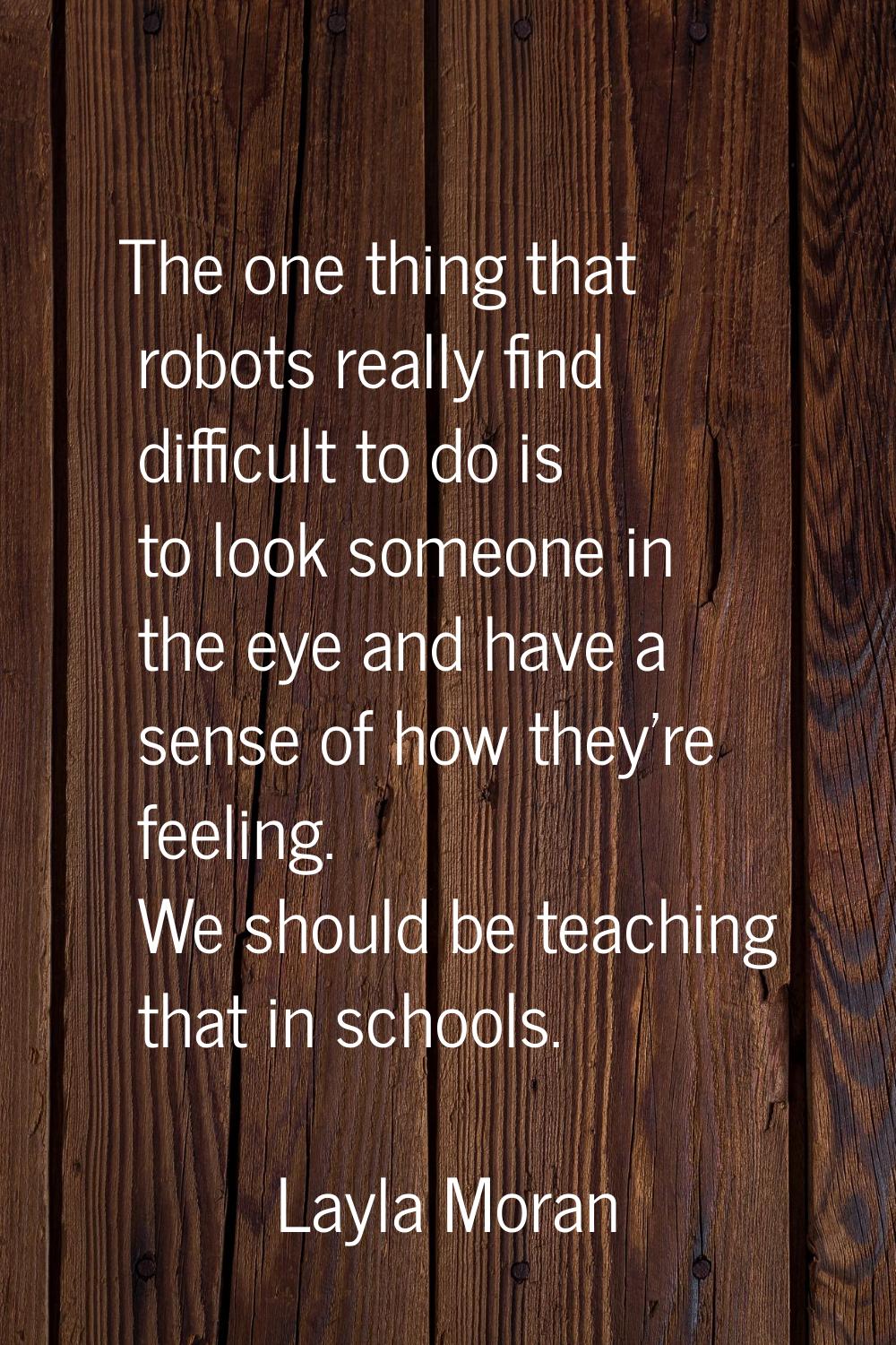 The one thing that robots really find difficult to do is to look someone in the eye and have a sens