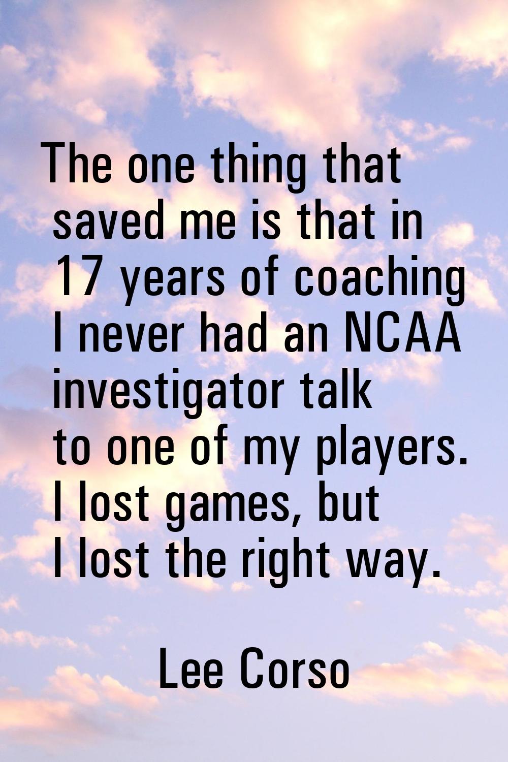 The one thing that saved me is that in 17 years of coaching I never had an NCAA investigator talk t