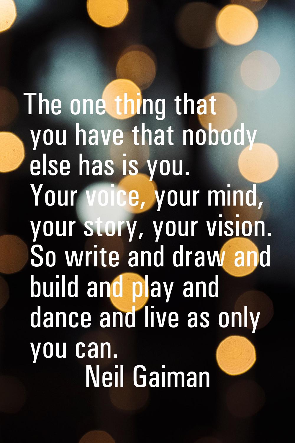 The one thing that you have that nobody else has is you. Your voice, your mind, your story, your vi