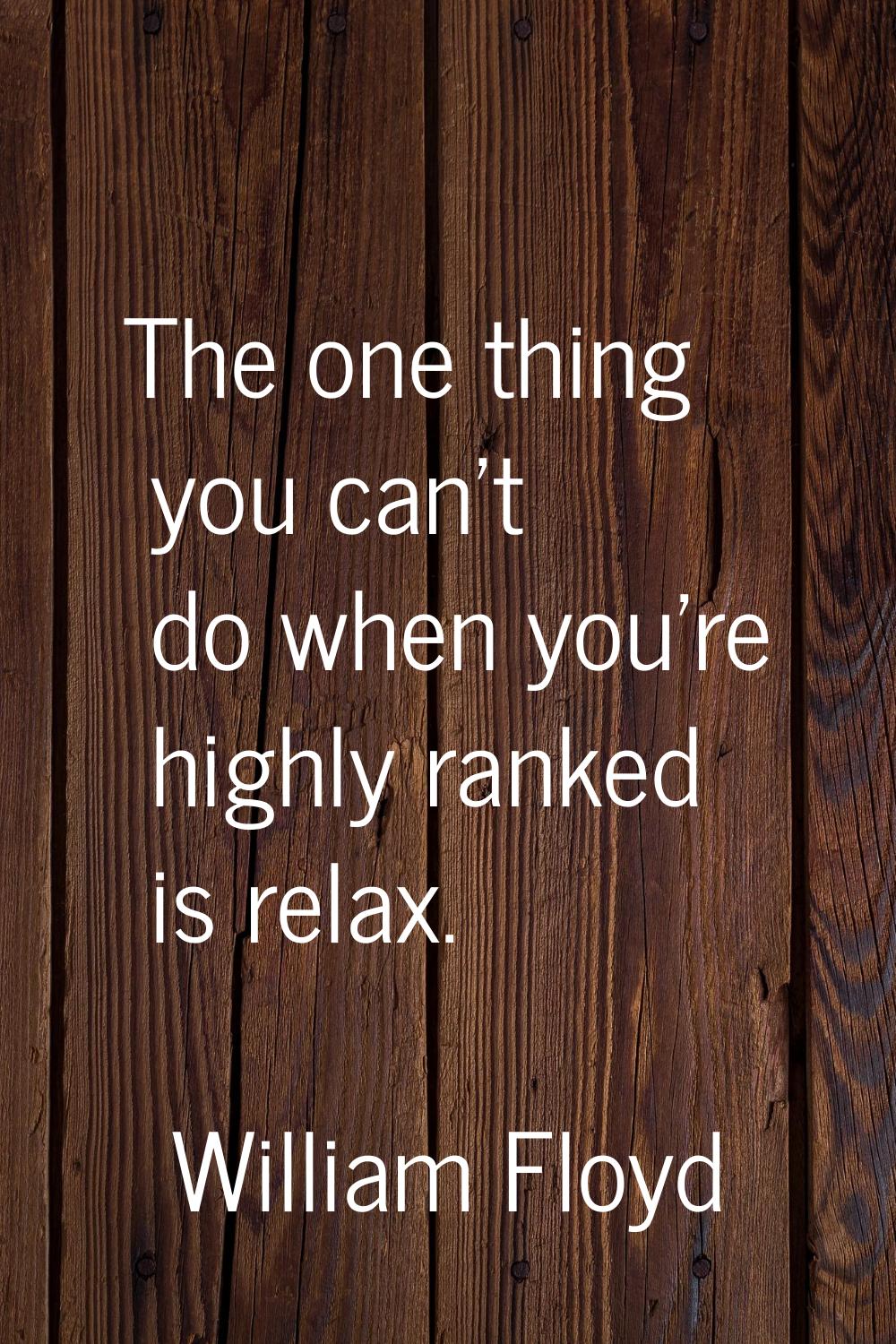 The one thing you can't do when you're highly ranked is relax.