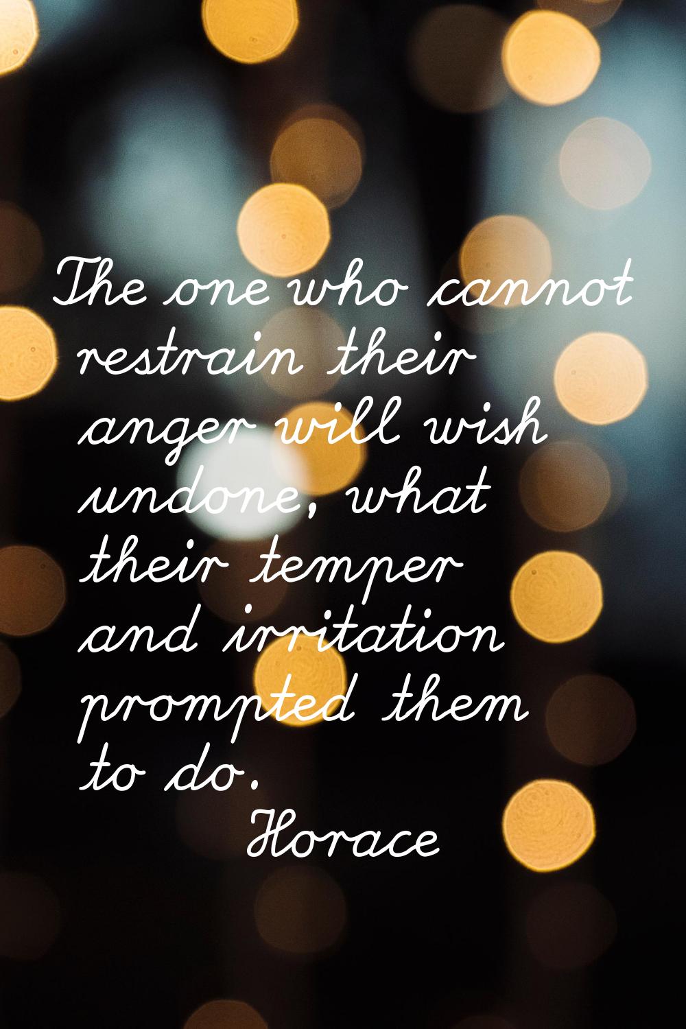 The one who cannot restrain their anger will wish undone, what their temper and irritation prompted