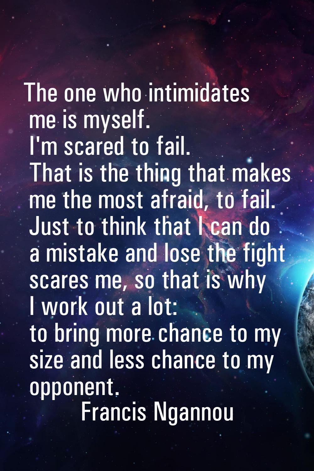 The one who intimidates me is myself. I'm scared to fail. That is the thing that makes me the most 