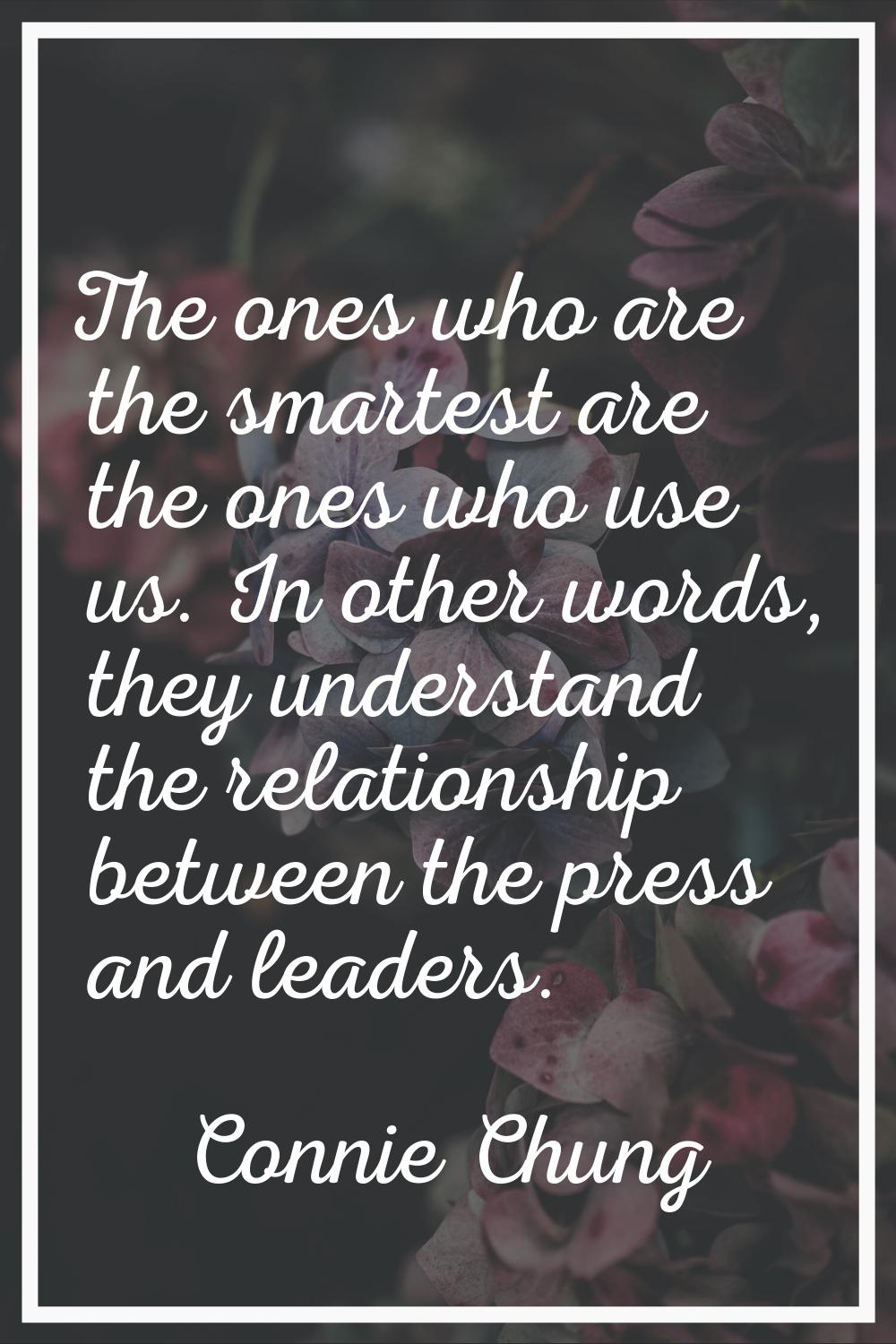 The ones who are the smartest are the ones who use us. In other words, they understand the relation