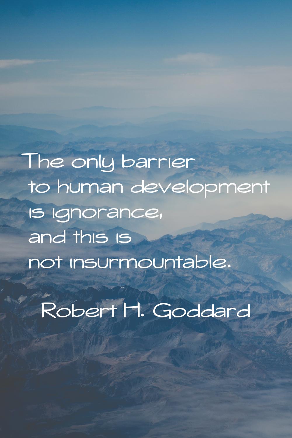 The only barrier to human development is ignorance, and this is not insurmountable.