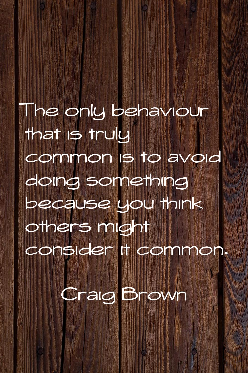 The only behaviour that is truly common is to avoid doing something because you think others might 