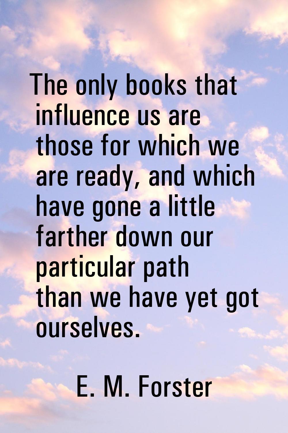 The only books that influence us are those for which we are ready, and which have gone a little far