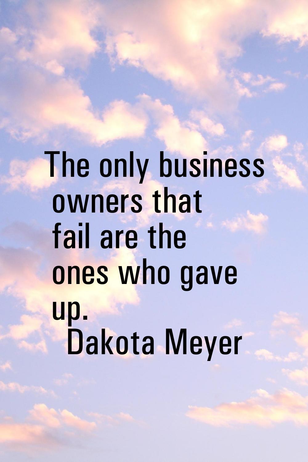 The only business owners that fail are the ones who gave up.