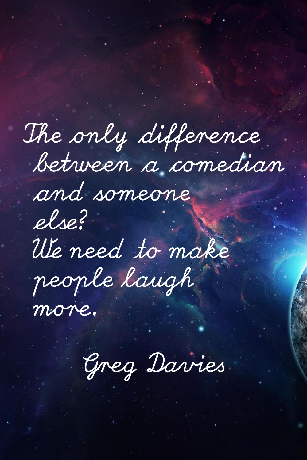 The only difference between a comedian and someone else? We need to make people laugh more.