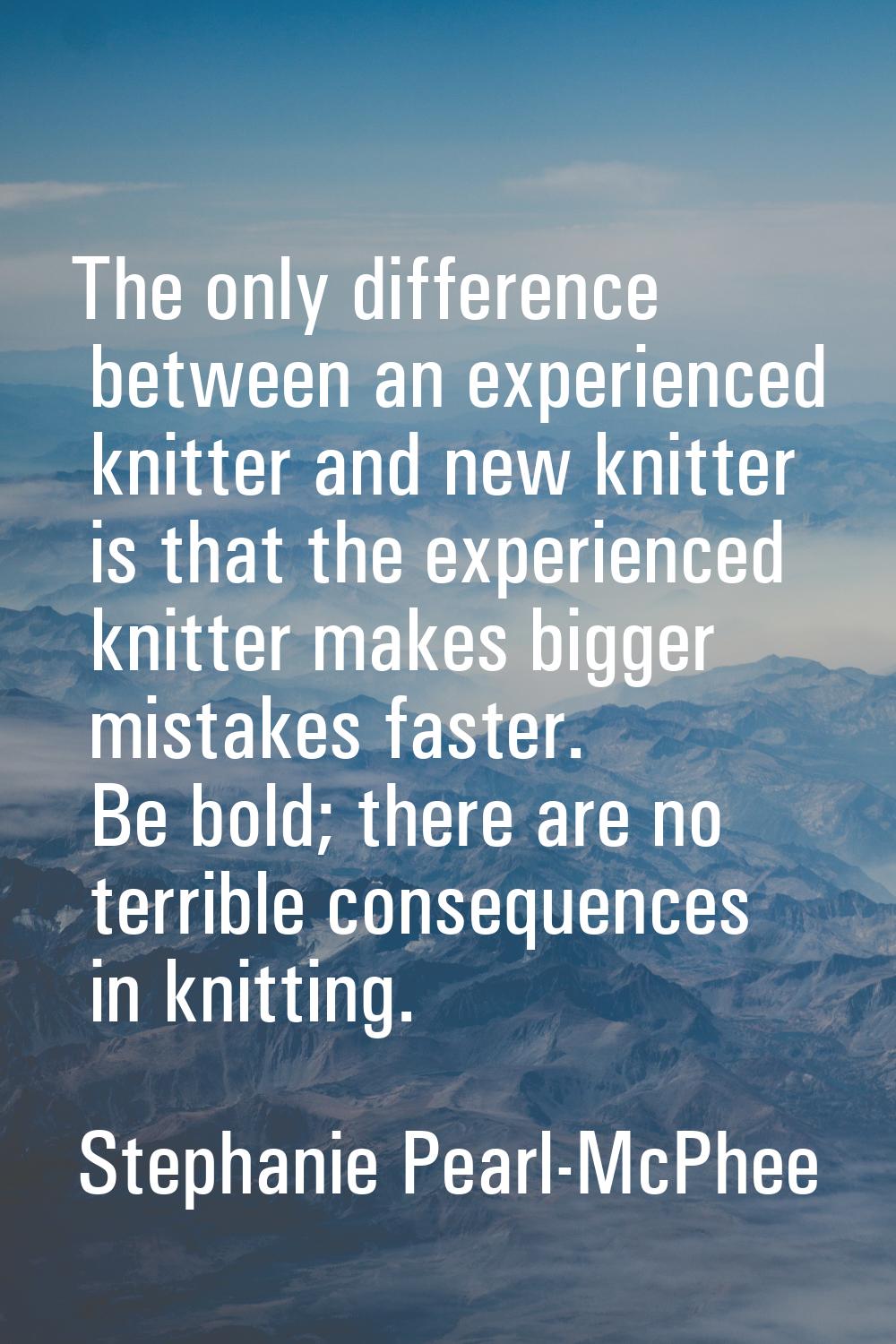 The only difference between an experienced knitter and new knitter is that the experienced knitter 