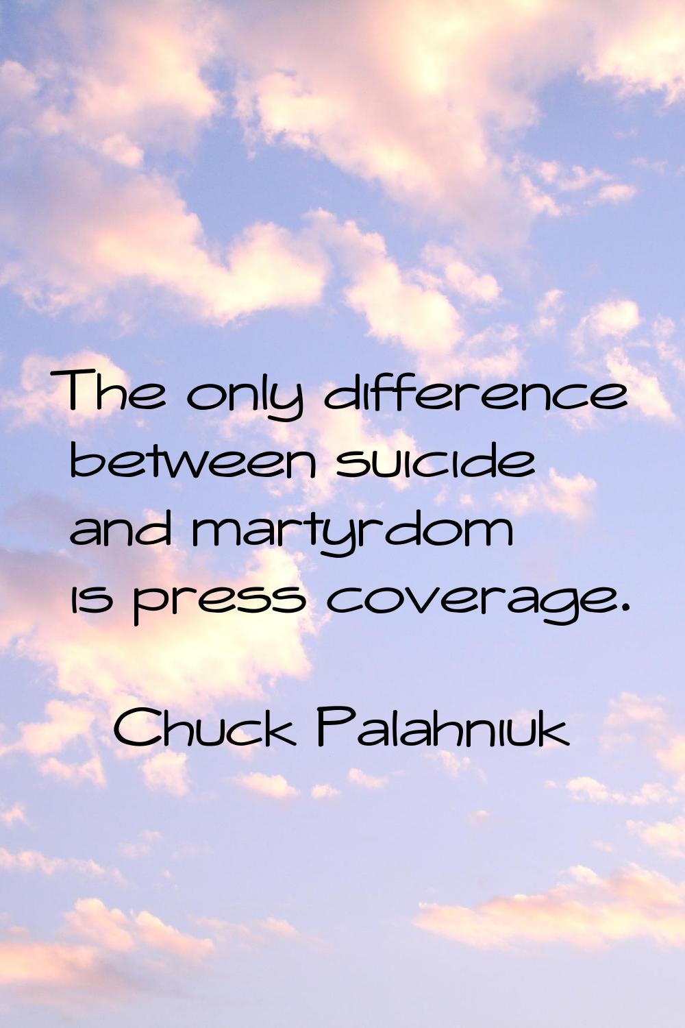 The only difference between suicide and martyrdom is press coverage.
