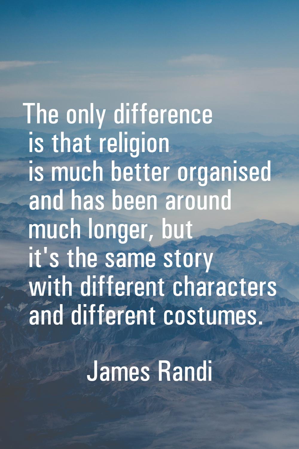 The only difference is that religion is much better organised and has been around much longer, but 
