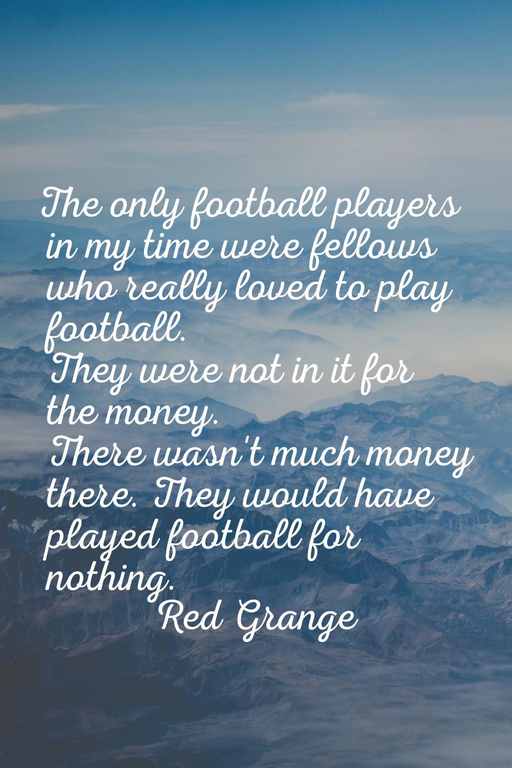 The only football players in my time were fellows who really loved to play football. They were not 