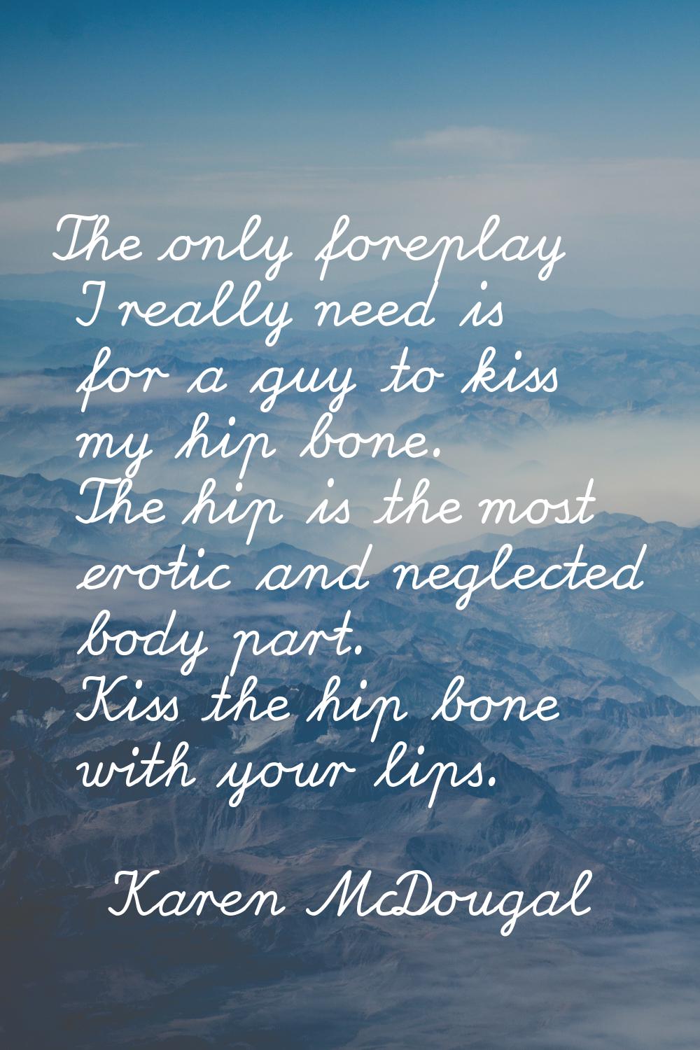 The only foreplay I really need is for a guy to kiss my hip bone. The hip is the most erotic and ne