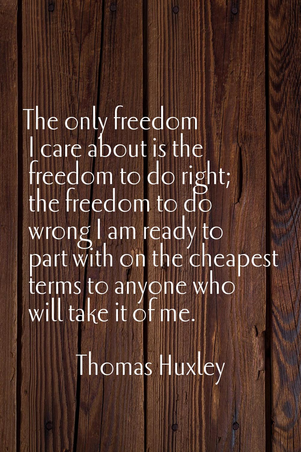The only freedom I care about is the freedom to do right; the freedom to do wrong I am ready to par