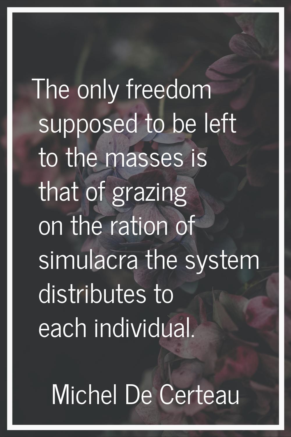 The only freedom supposed to be left to the masses is that of grazing on the ration of simulacra th