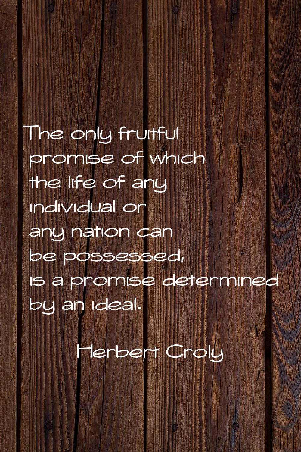 The only fruitful promise of which the life of any individual or any nation can be possessed, is a 
