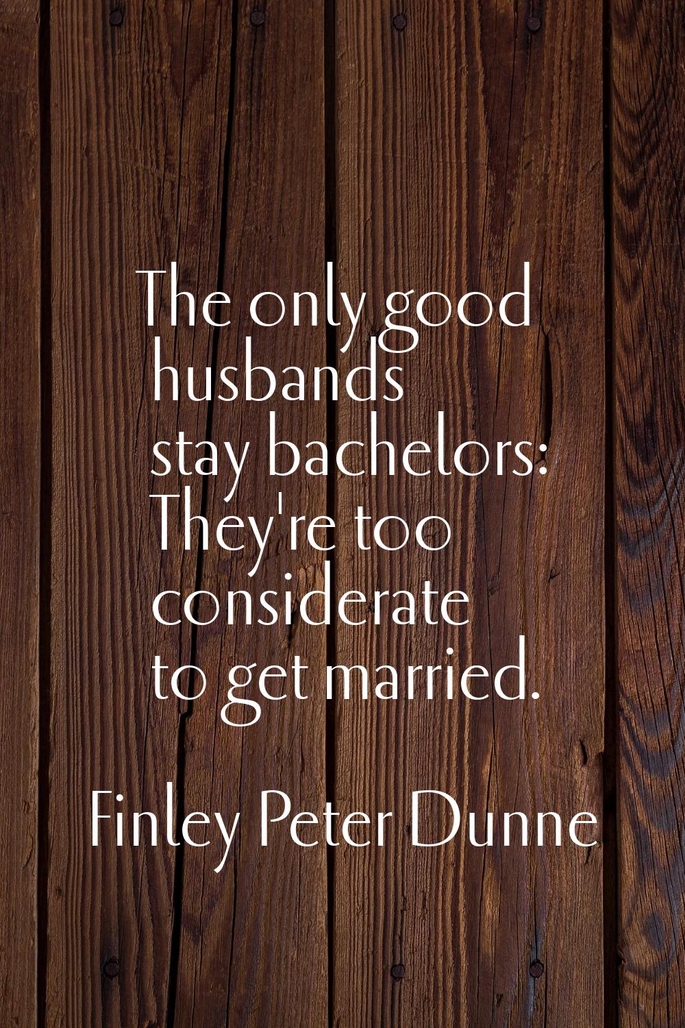 The only good husbands stay bachelors: They're too considerate to get married.