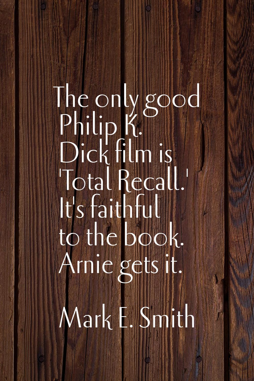 The only good Philip K. Dick film is 'Total Recall.' It's faithful to the book. Arnie gets it.