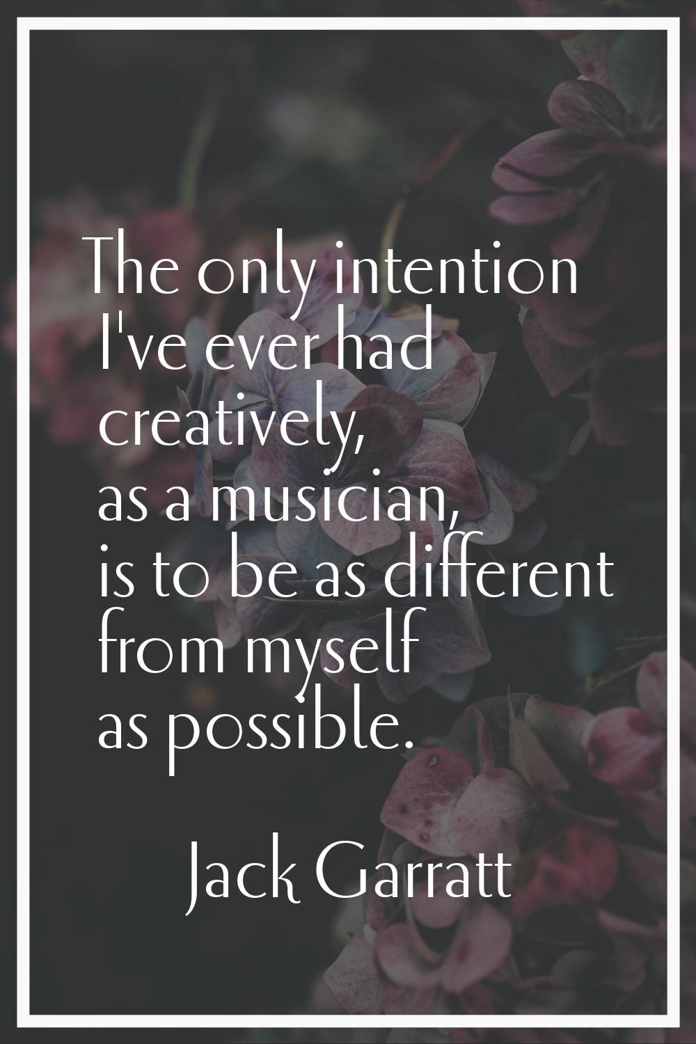 The only intention I've ever had creatively, as a musician, is to be as different from myself as po