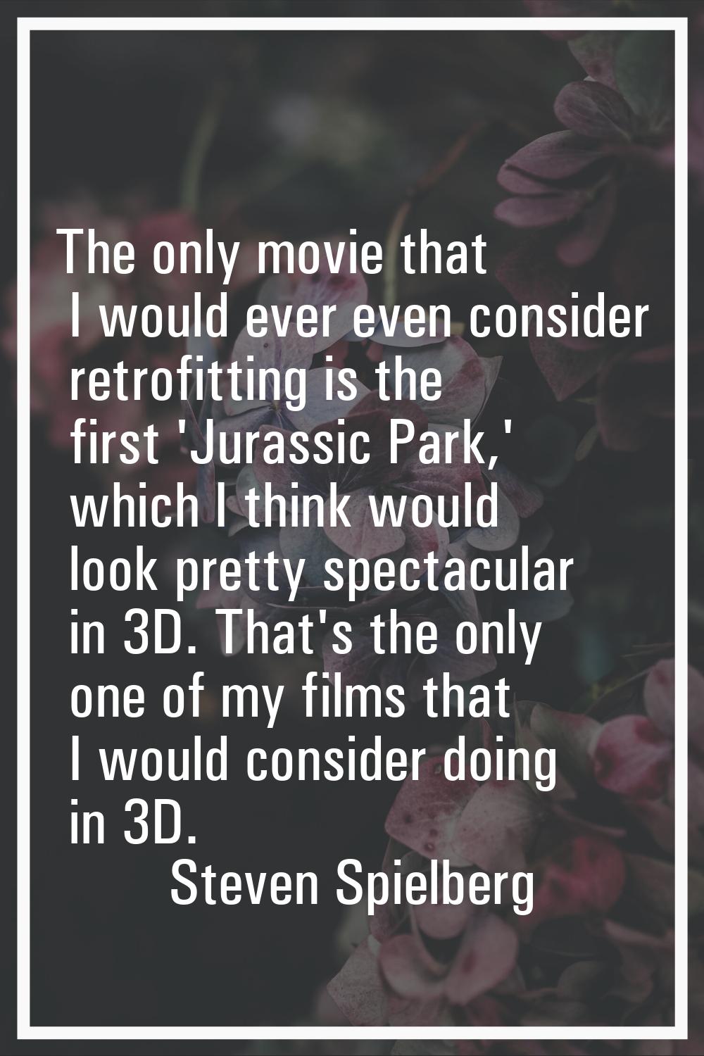 The only movie that I would ever even consider retrofitting is the first 'Jurassic Park,' which I t