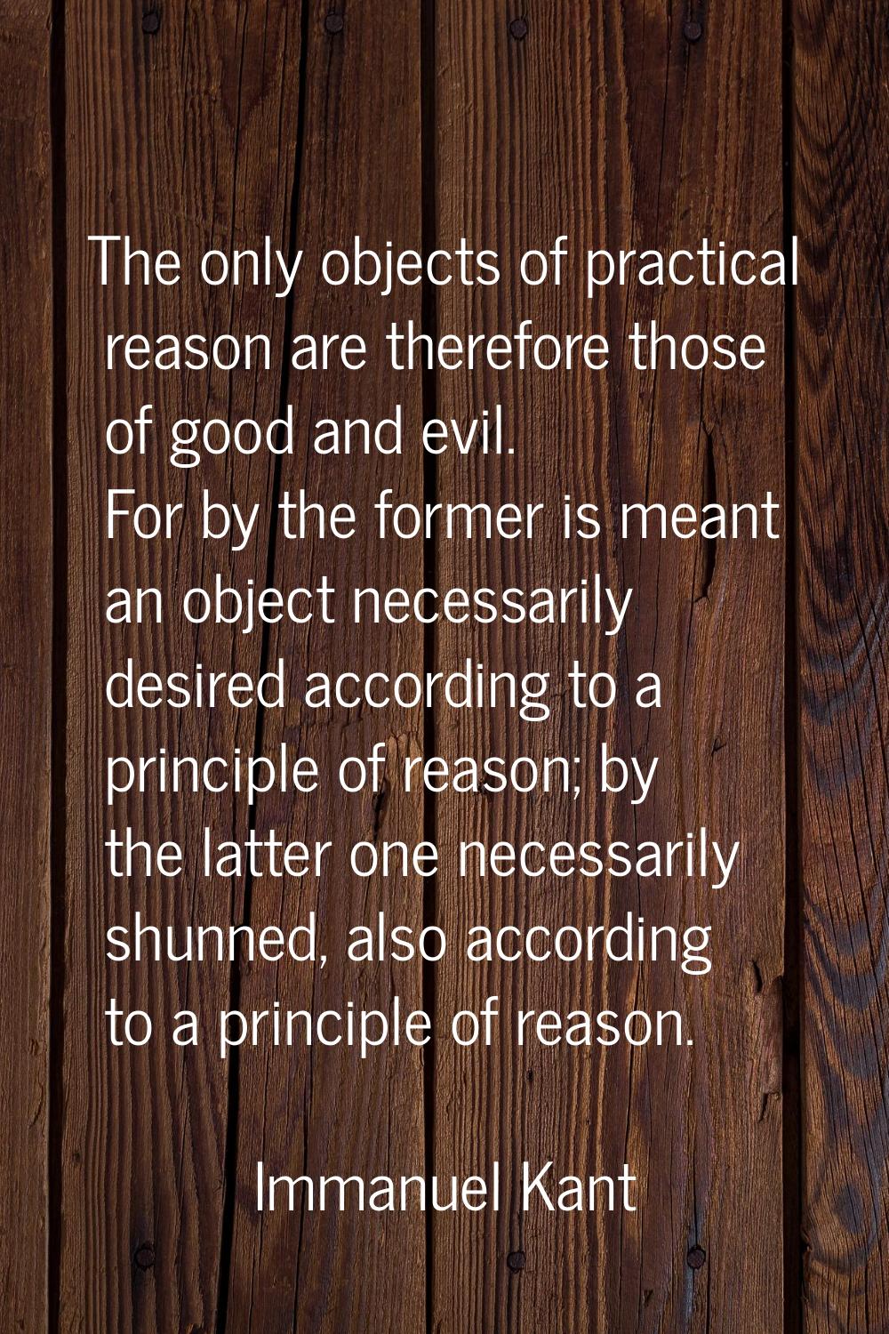 The only objects of practical reason are therefore those of good and evil. For by the former is mea