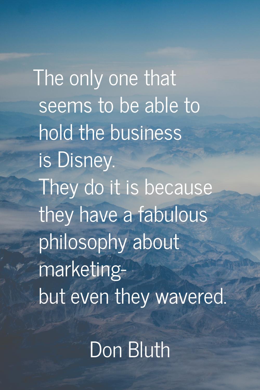The only one that seems to be able to hold the business is Disney. They do it is because they have 